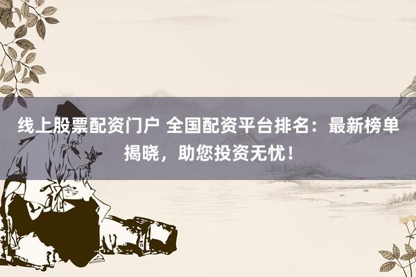 线上股票配资门户 全国配资平台排名：最新榜单揭晓，助您投资无忧！