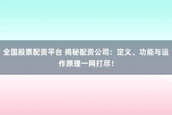 全国股票配资平台 揭秘配资公司：定义、功能与运作原理一网打尽！