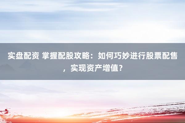 实盘配资 掌握配股攻略：如何巧妙进行股票配售，实现资产增值？