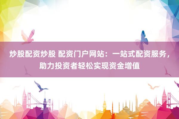 炒股配资炒股 配资门户网站：一站式配资服务，助力投资者轻松实现资金增值