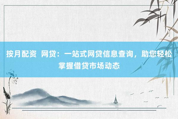 按月配资  网贷：一站式网贷信息查询，助您轻松掌握借贷市场动态