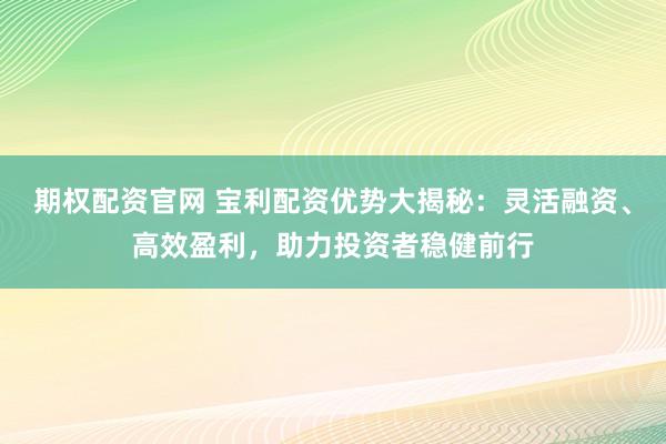 期权配资官网 宝利配资优势大揭秘：灵活融资、高效盈利，助力投资者稳健前行