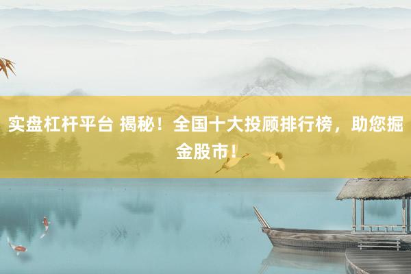 实盘杠杆平台 揭秘！全国十大投顾排行榜，助您掘金股市！