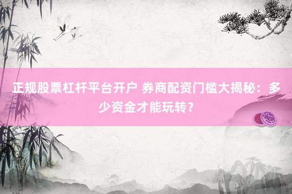 正规股票杠杆平台开户 券商配资门槛大揭秘：多少资金才能玩转？