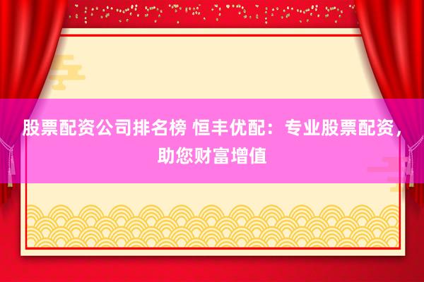 股票配资公司排名榜 恒丰优配：专业股票配资，助您财富增值