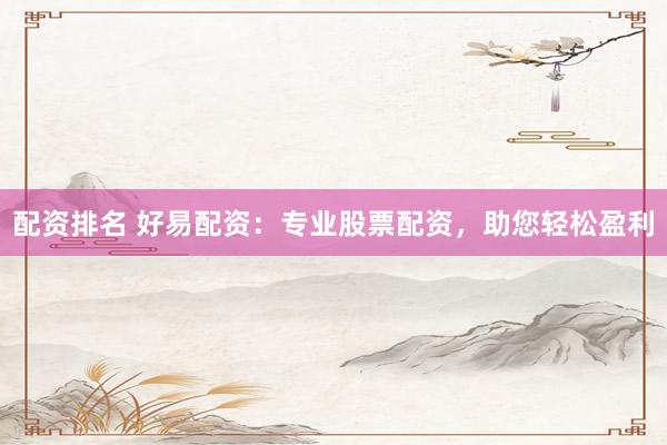 配资排名 好易配资：专业股票配资，助您轻松盈利