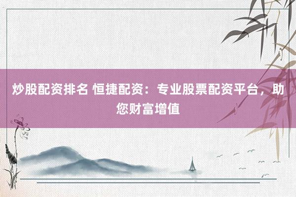炒股配资排名 恒捷配资：专业股票配资平台，助您财富增值