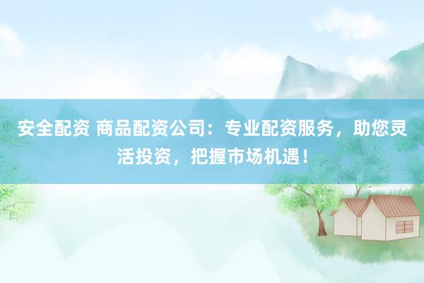 安全配资 商品配资公司：专业配资服务，助您灵活投资，把握市场机遇！