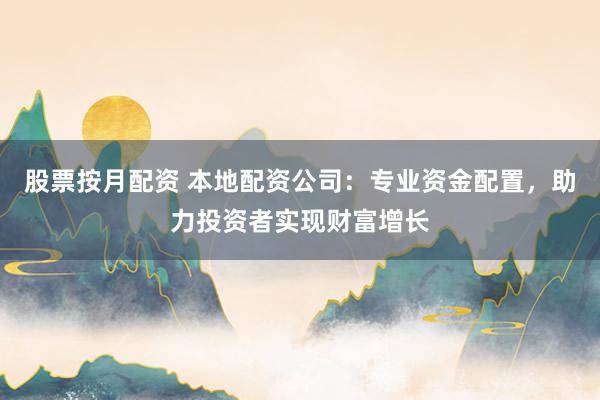 股票按月配资 本地配资公司：专业资金配置，助力投资者实现财富增长