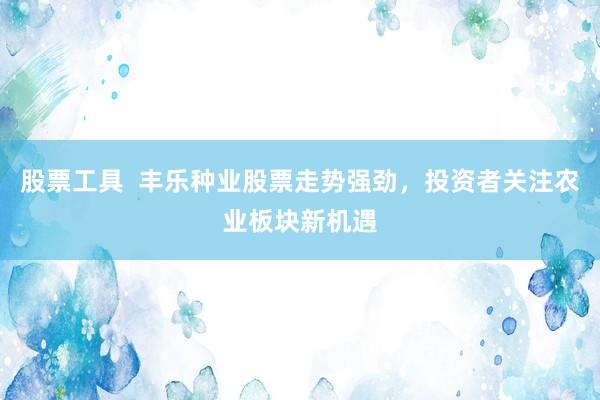 股票工具  丰乐种业股票走势强劲，投资者关注农业板块新机遇