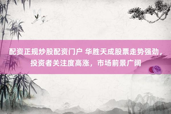 配资正规炒股配资门户 华胜天成股票走势强劲，投资者关注度高涨，市场前景广阔