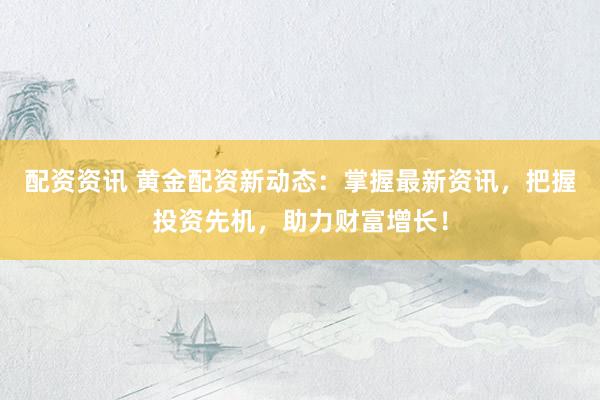 配资资讯 黄金配资新动态：掌握最新资讯，把握投资先机，助力财富增长！