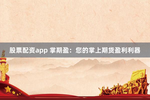 股票配资app 掌期盈：您的掌上期货盈利利器
