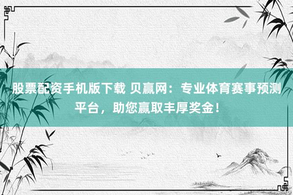 股票配资手机版下载 贝赢网：专业体育赛事预测平台，助您赢取丰厚奖金！