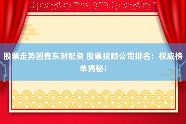 股票走势图鑫东财配资 股票投顾公司排名：权威榜单揭秘！