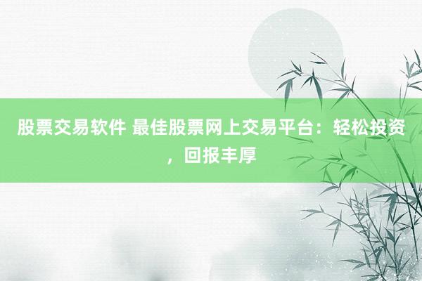 股票交易软件 最佳股票网上交易平台：轻松投资，回报丰厚
