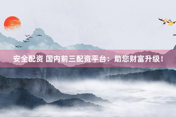 安全配资 国内前三配资平台：助您财富升级！