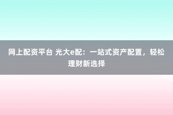 网上配资平台 光大e配：一站式资产配置，轻松理财新选择