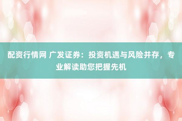 配资行情网 广发证券：投资机遇与风险并存，专业解读助您把握先机