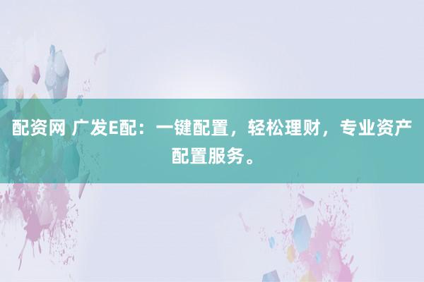 配资网 广发E配：一键配置，轻松理财，专业资产配置服务。