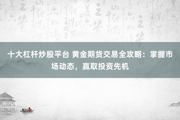 十大杠杆炒股平台 黄金期货交易全攻略：掌握市场动态，赢取投资先机
