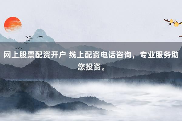 网上股票配资开户 线上配资电话咨询，专业服务助您投资。