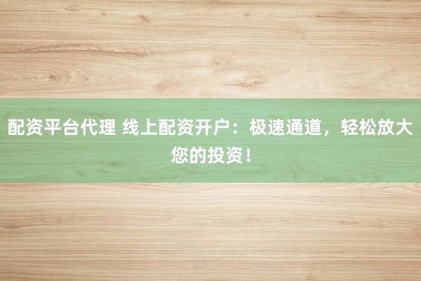 配资平台代理 线上配资开户：极速通道，轻松放大您的投资！
