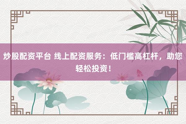 炒股配资平台 线上配资服务：低门槛高杠杆，助您轻松投资！