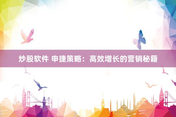 炒股软件 申捷策略：高效增长的营销秘籍