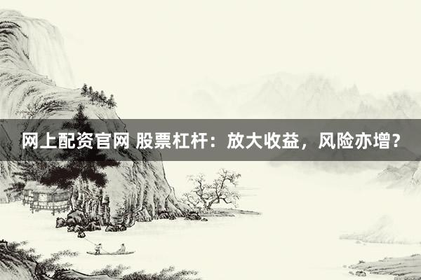 网上配资官网 股票杠杆：放大收益，风险亦增？