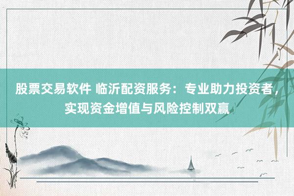 股票交易软件 临沂配资服务：专业助力投资者，实现资金增值与风险控制双赢