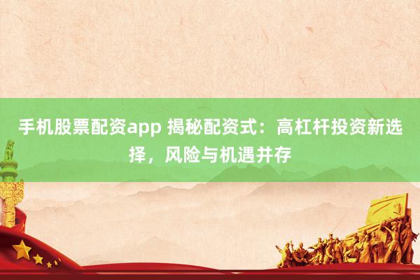 手机股票配资app 揭秘配资式：高杠杆投资新选择，风险与机遇并存