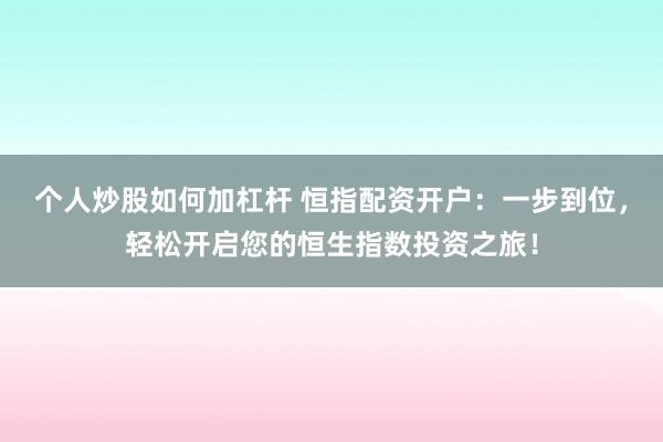 个人炒股如何加杠杆 恒指配资开户：一步到位，轻松开启您的恒生指数投资之旅！