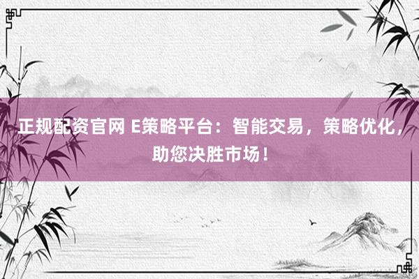 正规配资官网 E策略平台：智能交易，策略优化，助您决胜市场！