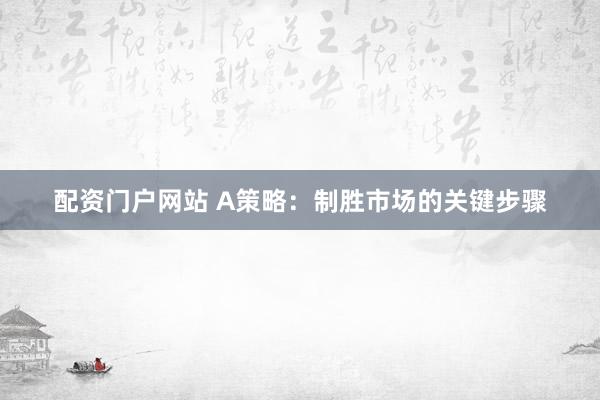 配资门户网站 A策略：制胜市场的关键步骤