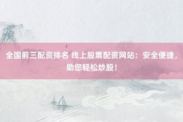 全国前三配资排名 线上股票配资网站：安全便捷，助您轻松炒股！