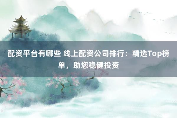 配资平台有哪些 线上配资公司排行：精选Top榜单，助您稳健投资