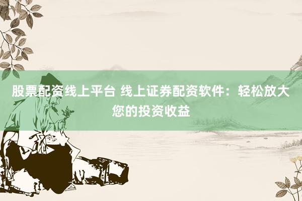 股票配资线上平台 线上证券配资软件：轻松放大您的投资收益