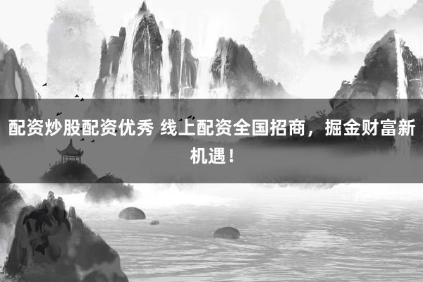 配资炒股配资优秀 线上配资全国招商，掘金财富新机遇！