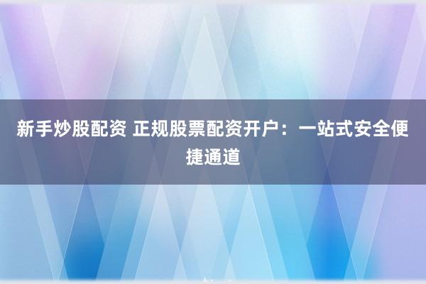 新手炒股配资 正规股票配资开户：一站式安全便捷通道