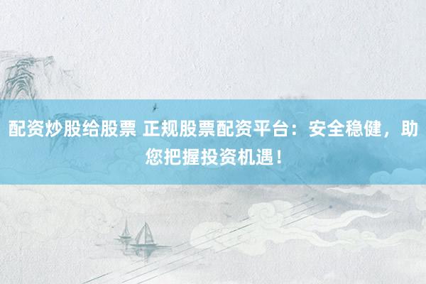 配资炒股给股票 正规股票配资平台：安全稳健，助您把握投资机遇！