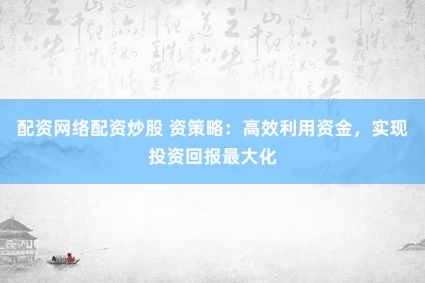 配资网络配资炒股 资策略：高效利用资金，实现投资回报最大化