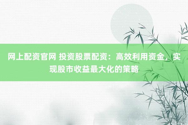 网上配资官网 投资股票配资：高效利用资金，实现股市收益最大化的策略