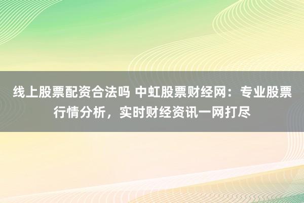 线上股票配资合法吗 中虹股票财经网：专业股票行情分析，实时财经资讯一网打尽