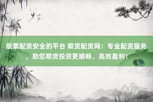 股票配资安全的平台 期货配资网：专业配资服务，助您期货投资更顺畅、高效盈利！