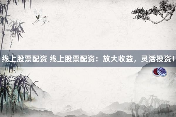 线上股票配资 线上股票配资：放大收益，灵活投资！