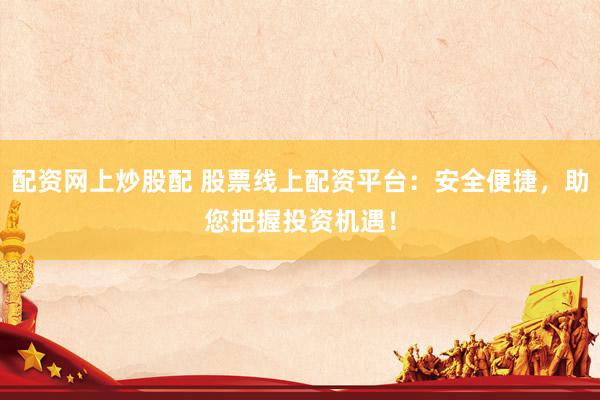 配资网上炒股配 股票线上配资平台：安全便捷，助您把握投资机遇！