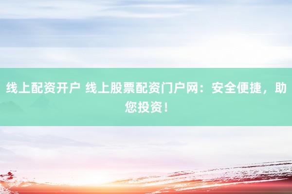 线上配资开户 线上股票配资门户网：安全便捷，助您投资！