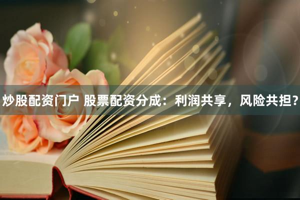 炒股配资门户 股票配资分成：利润共享，风险共担？