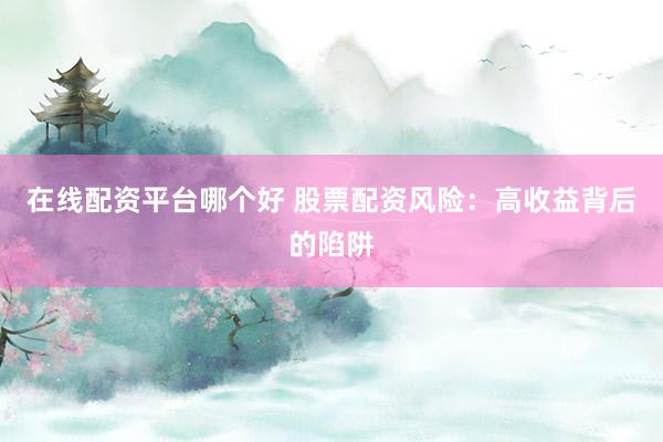 在线配资平台哪个好 股票配资风险：高收益背后的陷阱